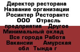 Директор ресторана › Название организации ­ Росинтер Ресторантс, ООО › Отрасль предприятия ­ Другое › Минимальный оклад ­ 1 - Все города Работа » Вакансии   . Амурская обл.,Тында г.